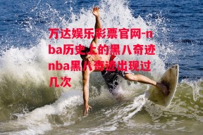 万达娱乐彩票官网-nba历史上的黑八奇迹nba黑八奇迹出现过几次