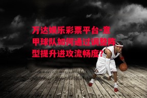 万达娱乐彩票平台-意甲球队如何通过调整阵型提升进攻流畅度？