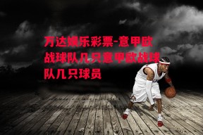 万达娱乐彩票-意甲欧战球队几只意甲欧战球队几只球员